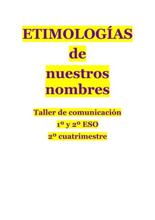 ETIMOLOGÍAS
     de
   nuestros
   nombres
 Taller de comunicación
      1º y 2º ESO
    2º cuatrimestre
 