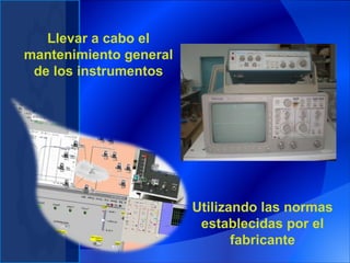 Llevar a cabo el mantenimiento general de los instrumentos Utilizando las normas establecidas por el fabricante 