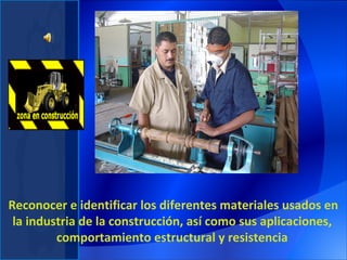   Reconocer e identificar los diferentes materiales usados en la industria de la construcción, así como sus aplicaciones, comportamiento estructural y resistencia 