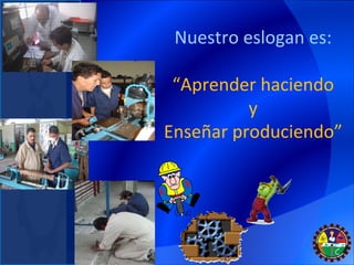 Nuestro eslogan es: “ Aprender haciendo y  Enseñar produciendo” 