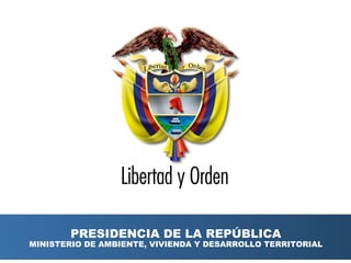 Ministerio de Ambiente, Vivienda y 
Desarrollo Territorial 
República de Colombia 
PRESIDENCIA DE LA REPÚBLICA 
MINISTERIO DE AMBIENTE, VIVIENDA Y DESARROLLO TERRITORIAL 
 