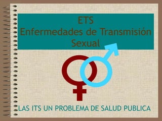 ETS Enfermedades de Transmisión Sexual LAS ITS UN PROBLEMA DE SALUD PUBLICA 