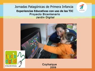 Jornadas Patagónicas de Primera Infancia
 Experiencias Educativas con uso de las TIC
          Proyecto Bicentenario
               Jardín Digital




                    Coyhaique
                         2009
 