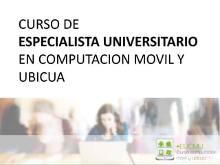 CURSO DE
ESPECIALISTA UNIVERSITARIO
EN COMPUTACION MOVIL Y
UBICUA
 