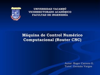 UNIVERSIDAD YACAMBÚ VICERRECTORADO ACADÉMICO FACULTAD DE INGENIERÍA Máquina de Control Numérico Computacional (Router CNC) Autor: Roger Carrero G. Tutor: Germán Vargas 