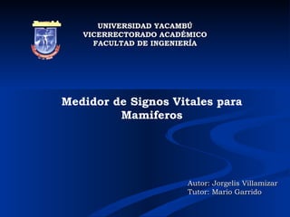 UNIVERSIDAD YACAMBÚ VICERRECTORADO ACADÉMICO FACULTAD DE INGENIERÍA Medidor de Signos Vitales para Mamiferos Autor: Jorgelis Villamizar Tutor: Mario Garrido 