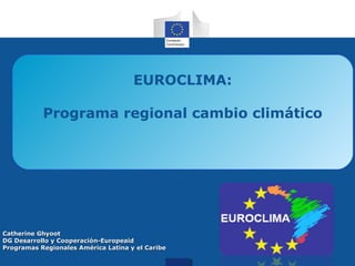 EUROCLIMA:
Programa regional cambio climático

Catherine Ghyoot
DG Desarrollo y Cooperación-Europeaid
Programas Regionales América Latina y el Caribe

 