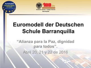 Euromodell der Deutschen
Schule Barranquilla
“Alianza para la Paz, dignidad
para todos”.
Abril 20, 21 y 22 de 2016
 