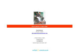 ¡Que	
  pasen	
  un	
  buen	
  día!	
  
Ramón	
  Duerto	
  
Director	
  CreaBvo	
  
rduerto@europacomunicacion.com	
  
Pº	
  de	
  la	
  Habana,	
  144	
  B	
  
28036	
  Madrid	
  
91	
  458	
  04	
  00	
  
www.europacomunicacion.com	
  
 