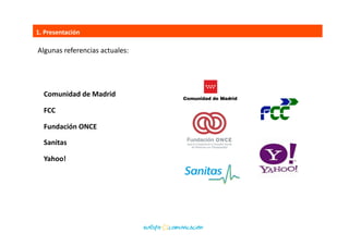 Algunas	
  referencias	
  actuales:	
  
Comunidad	
  de	
  Madrid	
  
FCC	
  
Fundación	
  ONCE	
  
Galp	
  Energía	
  
Sanitas	
  
Yahoo!	
  
1.	
  Presentación	
  
 