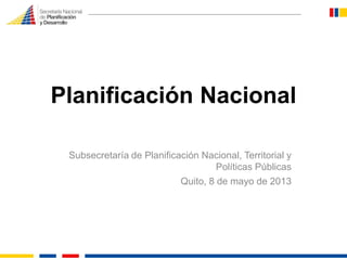 Planificación Nacional
Subsecretaría de Planificación Nacional, Territorial y
Políticas Públicas
Quito, 8 de mayo de 2013

 