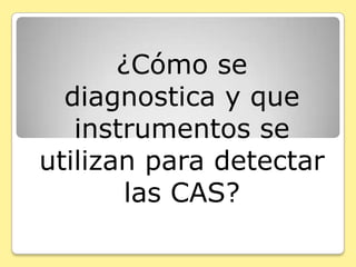¿Cómo se
  diagnostica y que
   instrumentos se
utilizan para detectar
        las CAS?
 