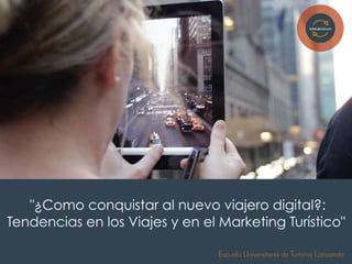 "¿Como conquistar al nuevo viajero digital?:
Tendencias en los Viajes y en el Marketing Turístico"
esthergarsan.com
Escuela Universitaria de Turismo Lanzarote
 