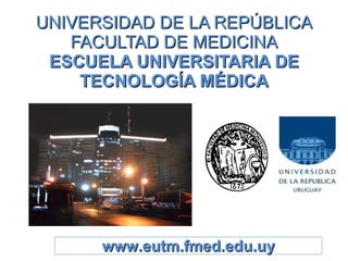 UNIVERSIDAD DE LA REPÚBLICA FACULTAD DE MEDICINA ESCUELA UNIVERSITARIA DE TECNOLOGÍA MÉDICA www.eutm.fmed.edu.uy 
