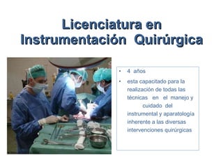 Licenciatura en Instrumentación  Quirúrgica 4  años  esta capacitado para la realización de todas las técnicas  en  el  manejo y  cuidado  del instrumental y aparatología inherente a las diversas intervenciones quirúrgicas 