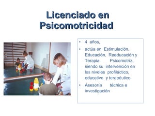 Licenciado en Psicomotricidad   4  años,  actúa en  Estimulación,  Educación,  Reeducación y Terapia  Psicomotríz, siendo su  intervención en  los niveles  profiláctico,  educativo  y terapéutico Asesoría  técnica e investigación  