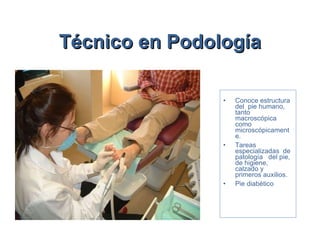 Técnico en Podología Conoce estructura  del  pie humano,  tanto macroscópica  como microscópicamente.  Tareas  especializadas  de  patología  del pie, de higiene, calzado y  primeros auxilios.  Pie diabético  
