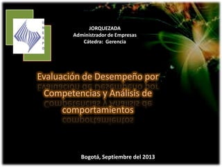 Evaluación de Desempeño por
Competencias y Análisis de
comportamientos
JORQUEZADA
Administrador de Empresas
Cátedra: Gerencia
Bogotá, Septiembre del 2013
 