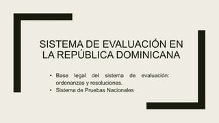 SISTEMA DE EVALUACIÓN EN
LA REPÚBLICA DOMINICANA
• Base legal del sistema de evaluación:
ordenanzas y resoluciones.
• Sistema de Pruebas Nacionales
 
