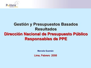Gestión y Presupuestos Basados
Resultados
Dirección Nacional de Presupuesto Público
Responsables de PPE
Marcela Guzmán
Lima, Febrero 2008
 