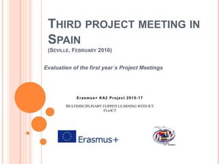 THIRD PROJECT MEETING IN
SPAIN
(SEVILLE, FEBRUARY 2016)
Evaluation of the first year´s Project Meetings
MULTIDISCIPLINARY FLIPPED LEARNING WITH ICT
FLwICT
 