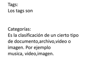Tags:
Los tags son
Categorías:
Es la clasificación de un cierto tipo
de documento,archivo,video o
imagen. Por ejemplo
musica, video,imagen.
 