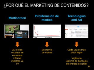 ¿POR QUÉ EL MARKETING DE CONTENIDOS?
Multiscreen

2/3 de los
usuarios se
conecta a
internet
mientras ve
TV

Proliferación de
medios

Tecnologías
anti Ad

Economía
de nichos

Cada vez es más
difícil llegar
Vigilancia
Sistema de bandejas
de entrada de gmail
21

 