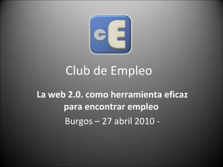 Club de Empleo  La web 2.0. como herramienta eficaz para encontrar empleo   Burgos – 27 abril 2010 - 