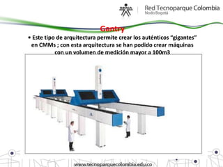 Gantry
• Este tipo de arquitectura permite crear los auténticos “gigantes”
 en CMMs ; con esta arquitectura se han podido crear máquinas
           con un volumen de medición mayor a 100m3
 