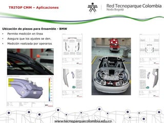 TRITOP CMM – Aplicaciones




Ubicación de piezas para Ensamble - BMW
•   Permite medición en línea
•   Asegura que los ajustes se den.
•   Medición realizada por operarios
 