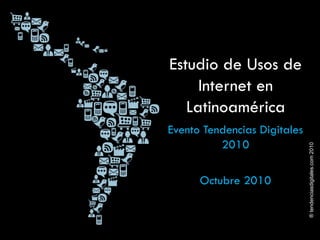 ®tendenciasdigitales.com2010
Estudio de Usos de
Internet en
Latinoamérica
Evento Tendencias Digitales
2010
Octubre 2010
 