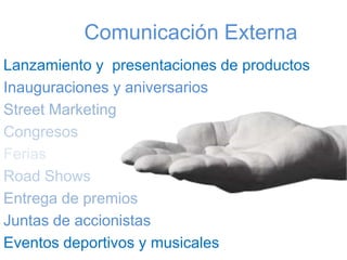  Comunicación Externa
Lanzamiento y presentaciones de productos
Inauguraciones y aniversarios
Street Marketing
Congresos
Ferias
Road Shows
Entrega de premios
Juntas de accionistas
Eventos deportivos y musicales
 