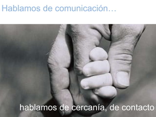 Hablamos de comunicación…




                    hablamos de cercanía, de contacto
 
