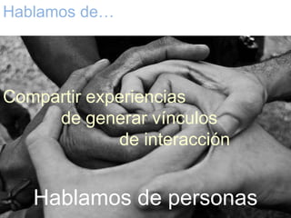 Hablamos de…




Compartir experiencias
          de generar vínculos
                    de interacción


           Hablamos de personas
 
