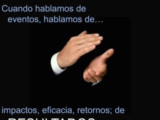 Cuando hablamos de eventos, hablamos de…




impactos, eficacia, retornos; de RESULTADOS
 