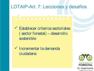 LOTAIP-Art. 7: Lecciones y desafíos 



  Establecer criterios sectoriales
   ( sector forestal) – desarrollo
   sostenible

  Incrementar la demanda
   ciudadana


                                      Es importante
 