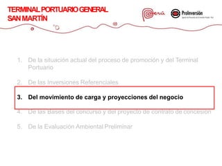 1. De la situación actual del proceso de promoción y del Terminal
Portuario
2. De las Inversiones Referenciales
3. Del movimiento de carga y proyecciones del negocio
4. De las Bases del concurso y del proyecto de contrato de concesión
5. De la Evaluación Ambiental Preliminar
TERMINALPORTUARIOGENERAL
SANMARTÍN
 