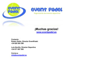 ¡Muchas gracias!
www.eventpadel.es
Contacto:
Rubén Galán, Director EventPadel.
+34 620 265 398
Luis Novillo, Director Deportivo
+34 671 897 595
Correo-e
info@eventpadel.es
 