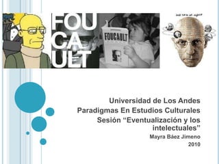 Universidad de Los Andes
Paradigmas En Estudios Culturales
     Sesión “Eventualización y los
                    intelectuales”
                   Mayra Báez Jimeno
                                 2010
 