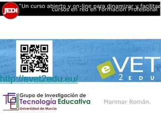 “Un curso abierto y on-line para dinamizar y facilitar 
cursos en red en Formación Profesional” 
Marimar Román. 
http://evet2edu.eu/ 
 