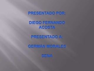Presentado por: Diego Fernando acosta Presentado a: Germán morales Sena 