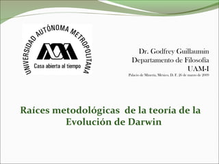 Dr. Godfrey Guillaumin
Departamento de Filosofía
UAM-I
Palacio de Minería, México, D. F. 26 de marzo de 2009
Raíces metodológicas de la teoría de la
Evolución de Darwin
 