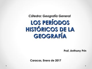 LOS PERÍODOSLOS PERÍODOS
HISTÓRICOS DE LAHISTÓRICOS DE LA
GEOGRAFÍAGEOGRAFÍA
Prof. Anthony Prin
Caracas, Enero de 2017
Cátedra: Geografía General
 