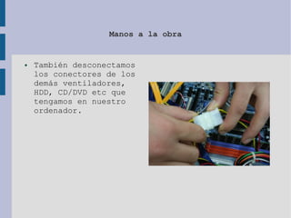 Manos a la obra
● También desconectamos
los conectores de los
demás ventiladores,
HDD, CD/DVD etc que
tengamos en nuestro
ordenador.
 