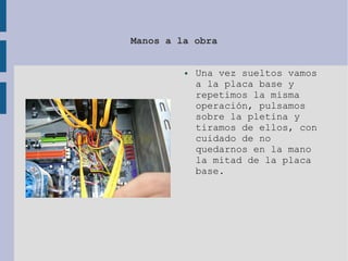 Manos a la obra
● Una vez sueltos vamos
a la placa base y
repetimos la misma
operación, pulsamos
sobre la pletina y
tiramos de ellos, con
cuidado de no
quedarnos en la mano
la mitad de la placa
base.
 
