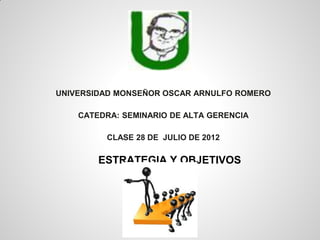 UNIVERSIDAD MONSEÑOR OSCAR ARNULFO ROMERO
CATEDRA: SEMINARIO DE ALTA GERENCIA
CLASE 28 DE JULIO DE 2012
ESTRATEGIA Y OBJETIVOS
 