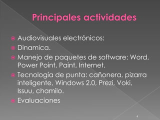  Audiovisuales electrónicos:
 Dinamica.
 Manejo de paquetes de software: Word,
  Power Point, Paint, Internet.
 Tecnología de punta: cañonera, pizarra
  inteligente, Windows 2.0, Prezi, Voki,
  Issuu, chamilo.
 Evaluaciones

                                    4
 