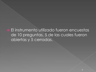    El instrumento utilizado fueron encuestas
    de 10 preguntas, 5 de las cuales fueron
    abiertas y 5 cerradas.




                                         8
 
