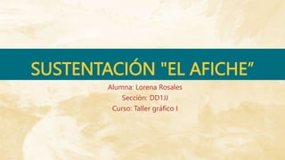 SUSTENTACIÓN "EL AFICHE”
Alumna: Lorena Rosales
Sección: DD1JJ
Curso: Taller gráfico I
 