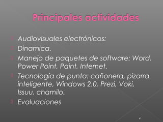    Audiovisuales electrónicos:
   Dinamica.
   Manejo de paquetes de software: Word,
    Power Point, Paint, Internet.
   Tecnología de punta: cañonera, pizarra
    inteligente, Windows 2.0, Prezi, Voki,
    Issuu, chamilo.
   Evaluaciones

                                      4
 